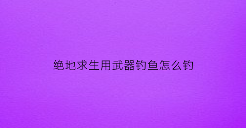 绝地求生用武器钓鱼怎么钓(绝地求生武器装备)