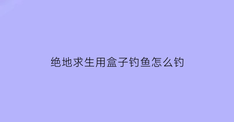 绝地求生用盒子钓鱼怎么钓(绝地求生用盒子钓鱼怎么钓的)