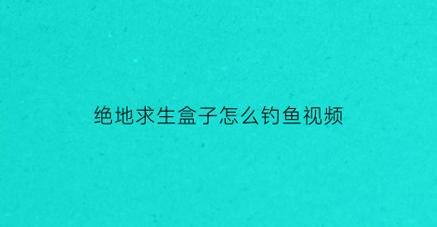 绝地求生盒子怎么钓鱼视频(绝地求生盒子怎么钓鱼视频讲解)