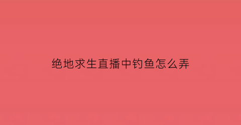 “绝地求生直播中钓鱼怎么弄(绝地求生直播中钓鱼怎么弄出来)