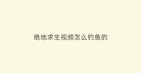 “绝地求生视频怎么钓鱼的(绝地求生精彩视频怎样录制与剪辑)