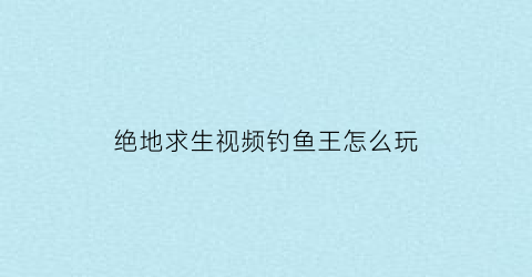 绝地求生视频钓鱼王怎么玩(绝地求生小鱼)
