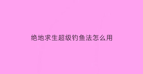 “绝地求生超级钓鱼法怎么用(绝地求生超级钓鱼法怎么用视频)