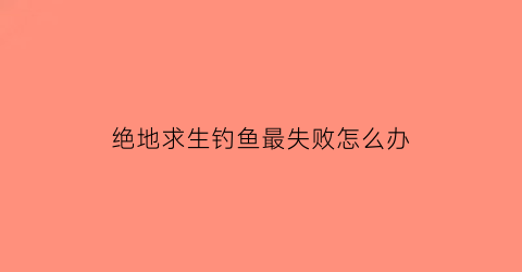 “绝地求生钓鱼最失败怎么办(吃鸡里钓鱼钓不了)