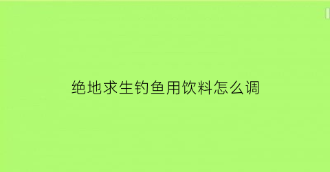 绝地求生钓鱼用饮料怎么调(绝地求生怎么喝饮料快捷键)