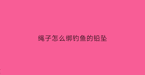 绳子怎么绑钓鱼的铅坠(钓鱼怎样绑铅)