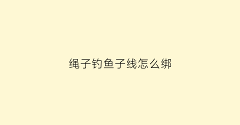 绳子钓鱼子线怎么绑(钓鱼子线绑法视频教程)