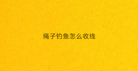 绳子钓鱼怎么收线(钓鱼绳子怎么打结)