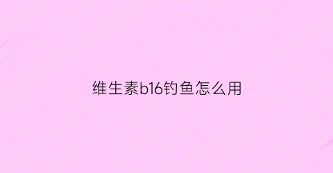 维生素b16钓鱼怎么用(维生素b1b2钓鱼拌饵料比例)