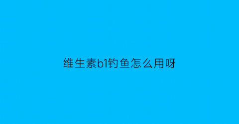 “维生素b1钓鱼怎么用呀(维生素b1b2b6钓鱼)