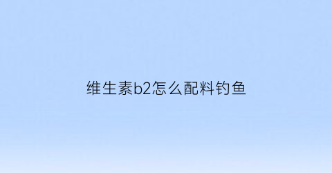 维生素b2怎么配料钓鱼(维生素b2钓鱼使用方法)