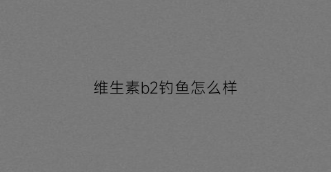 维生素b2钓鱼怎么样(维生素b2钓鱼用法用量钓鱼视频)