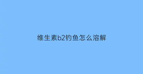 “维生素b2钓鱼怎么溶解(维生素b2怎样钓鱼)