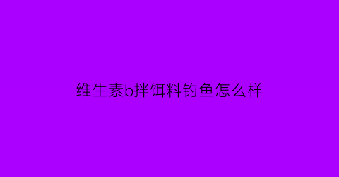 维生素b拌饵料钓鱼怎么样(饵料加维生素b用量多少)