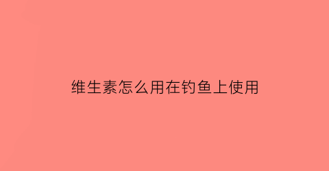 “维生素怎么用在钓鱼上使用(维生素怎么用在钓鱼上使用效果好)