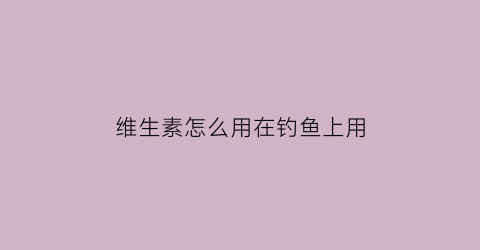 维生素怎么用在钓鱼上用(维生素怎么用在钓鱼上用最好)