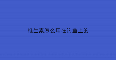 维生素怎么用在钓鱼上的