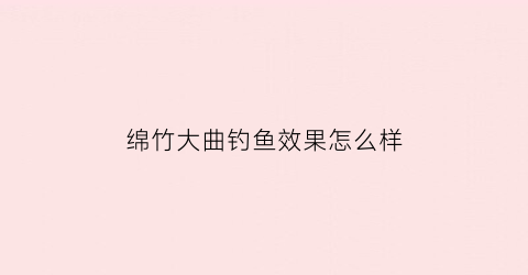 绵竹大曲钓鱼效果怎么样(绵竹大曲口感怎么样)
