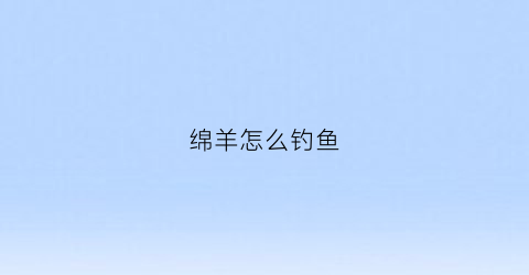 绵羊怎么钓鱼(钓羊鱼用什么饵料)