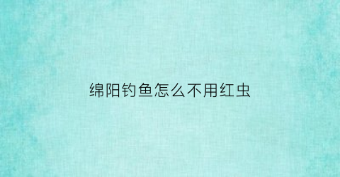 绵阳钓鱼怎么不用红虫(钓鱼为什么不用红虫)