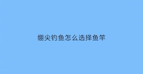 “绷尖钓鱼怎么选择鱼竿(绷尖钓用什么饵)