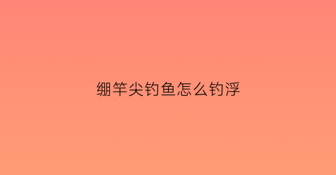 绷竿尖钓鱼怎么钓浮