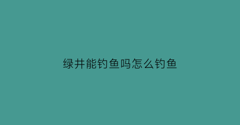 绿井能钓鱼吗怎么钓鱼(井水是绿色的可以用吗)