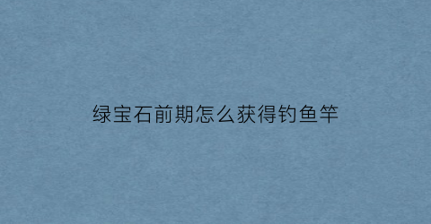 绿宝石前期怎么获得钓鱼竿(绿宝石钓不到鱼)