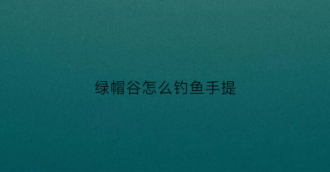 绿帽谷怎么钓鱼手提(绿帽谷是什么)