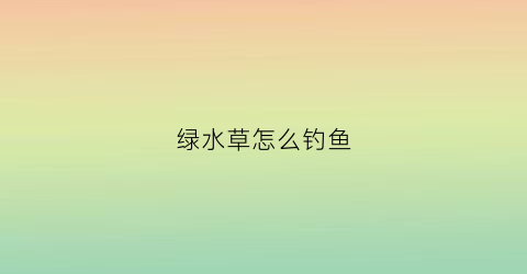 绿水草怎么钓鱼(绿水草怎么钓鱼最好)