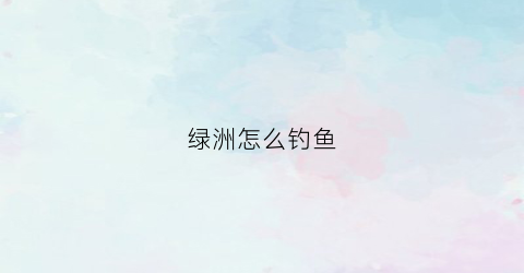 绿洲怎么钓鱼(绿洲怎么钓鱼视频)