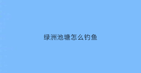 绿洲池塘怎么钓鱼(绿洲池塘怎么钓鱼视频)