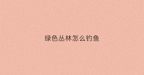 绿色丛林怎么钓鱼(绿色丛林怎么钓鱼视频)