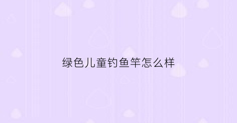绿色儿童钓鱼竿怎么样(绿色鱼竿图片)