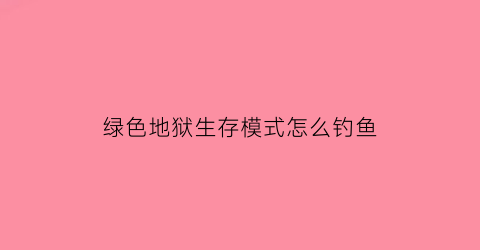 “绿色地狱生存模式怎么钓鱼(绿色地狱钓鱼用什么鱼饵)