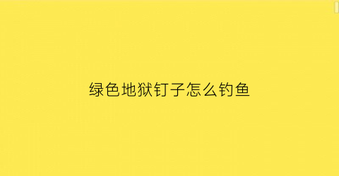 绿色地狱钉子怎么钓鱼(绿色地狱钩抓枪)