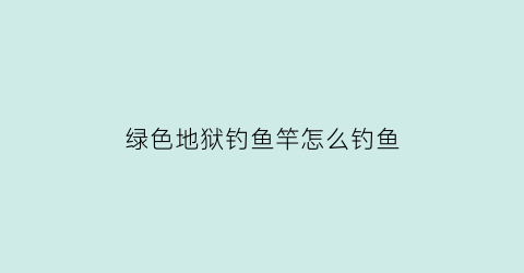 绿色地狱钓鱼竿怎么钓鱼(绿色地狱钓鱼竿怎么钓鱼的)