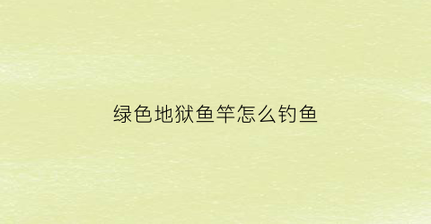 绿色地狱鱼竿怎么钓鱼(绿色地狱最新制作表钓鱼竿)