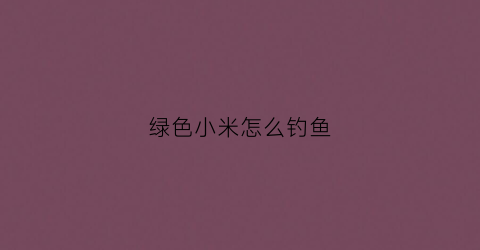 绿色小米怎么钓鱼(小米钓鱼饵料制作方法)