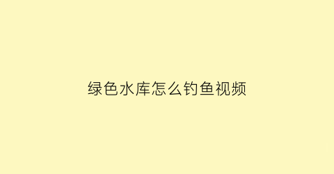 绿色水库怎么钓鱼视频(绿色水库之称的是什么地方)