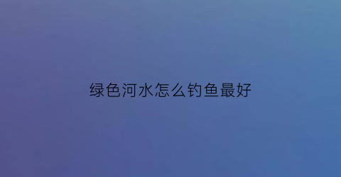绿色河水怎么钓鱼最好