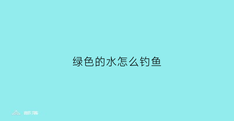 绿色的水怎么钓鱼(水发绿怎么钓鱼)