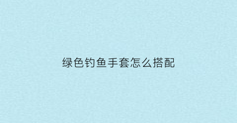 绿色钓鱼手套怎么搭配(绿色钓鱼手套怎么搭配好看)