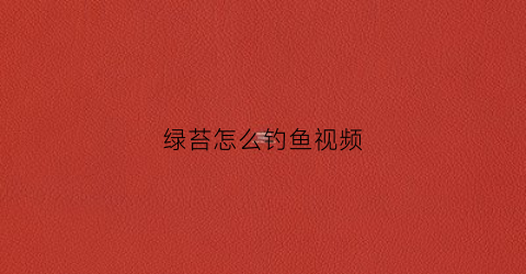 绿苔怎么钓鱼视频(绿苔鱼自跃)