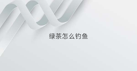 绿茶怎么钓鱼(绿茶养鱼攻略)