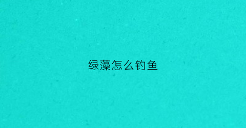 绿藻怎么钓鱼(有绿藻的水面用什么饵料)