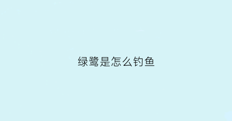 绿鹭是怎么钓鱼(绿鹭怎么喂养)