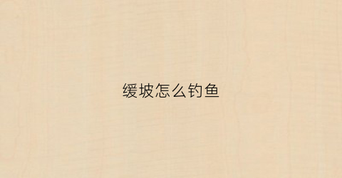缓坡怎么钓鱼(缓坡陡坡角度标准)