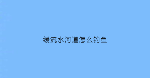 缓流水河道怎么钓鱼(缓流水域如何调漂作钓)