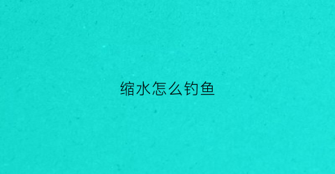 缩水怎么钓鱼(缩水怎么弄)